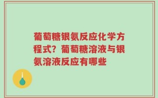 葡萄糖银氨反应化学方程式？葡萄糖溶液与银氨溶液反应有哪些