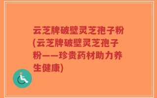 云芝牌破壁灵芝孢子粉(云芝牌破壁灵芝孢子粉——珍贵药材助力养生健康)
