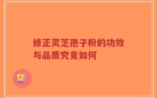 修正灵芝孢子粉的功效与品质究竟如何