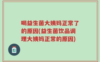 喝益生菌大姨妈正常了的原因(益生菌饮品调理大姨妈正常的原因)