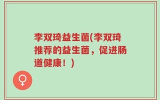 李双琦益生菌(李双琦推荐的益生菌，促进肠道健康！)