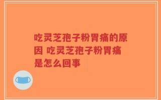 吃灵芝孢子粉胃痛的原因 吃灵芝孢子粉胃痛是怎么回事