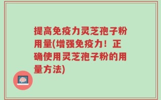 提高免疫力灵芝孢子粉用量(增强免疫力！正确使用灵芝孢子粉的用量方法)
