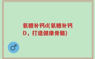氨糖补钙d(氨糖补钙D，打造健康骨骼)