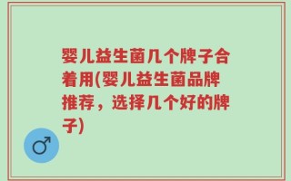 婴儿益生菌几个牌子合着用(婴儿益生菌品牌推荐，选择几个好的牌子)