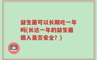 益生菌可以长期吃一年吗(长达一年的益生菌摄入是否安全？)