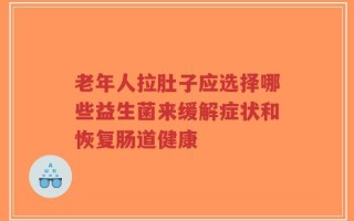 老年人拉肚子应选择哪些益生菌来缓解症状和恢复肠道健康