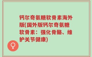 钙尔奇氨糖软骨素海外版(国外版钙尔奇氨糖软骨素：强化骨骼、维护关节健康)
