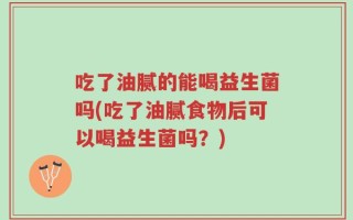 吃了油腻的能喝益生菌吗(吃了油腻食物后可以喝益生菌吗？)