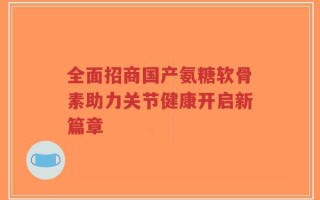 全面招商国产氨糖软骨素助力关节健康开启新篇章
