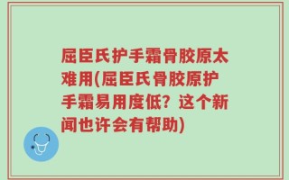 屈臣氏护手霜骨胶原太难用(屈臣氏骨胶原护手霜易用度低？这个新闻也许会有帮助)