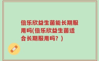倍乐欣益生菌能长期服用吗(倍乐欣益生菌适合长期服用吗？)