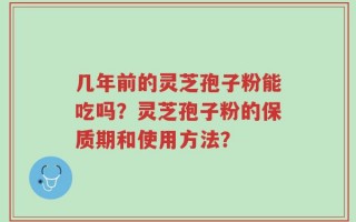 几年前的灵芝孢子粉能吃吗？灵芝孢子粉的保质期和使用方法？