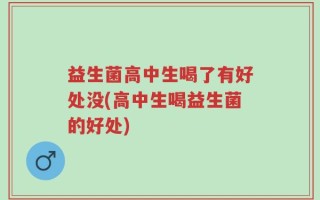 益生菌高中生喝了有好处没(高中生喝益生菌的好处)