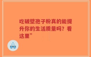 吃破壁孢子粉真的能提升你的生活质量吗？看这里”