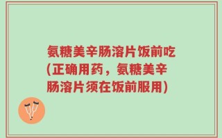 氨糖美辛肠溶片饭前吃(正确用药，氨糖美辛肠溶片须在饭前服用)