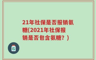 21年社保是否报销氨糖(2021年社保报销是否包含氨糖？)