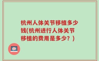杭州人体关节移植多少钱(杭州进行人体关节移植的费用是多少？)
