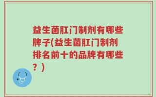 益生菌肛门制剂有哪些牌子(益生菌肛门制剂排名前十的品牌有哪些？)
