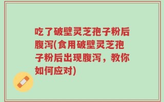 吃了破壁灵芝孢子粉后腹泻(食用破壁灵芝孢子粉后出现腹泻，教你如何应对)