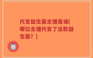 代言益生菌主播是谁(哪位主播代言了这款益生菌？)