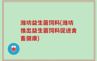 潍坊益生菌饲料(潍坊推出益生菌饲料促进禽畜健康)