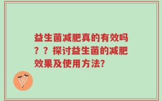 益生菌减肥真的有效吗？？探讨益生菌的减肥效果及使用方法？