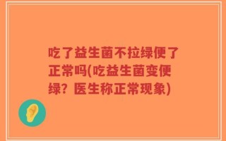 吃了益生菌不拉绿便了正常吗(吃益生菌变便绿？医生称正常现象)