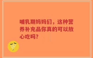 哺乳期妈妈们，这种营养补充品你真的可以放心吃吗？