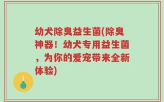 幼犬除臭益生菌(除臭神器！幼犬专用益生菌，为你的爱宠带来全新体验)
