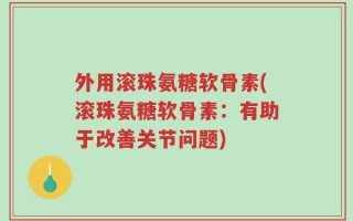 外用滚珠氨糖软骨素(滚珠氨糖软骨素：有助于改善关节问题)