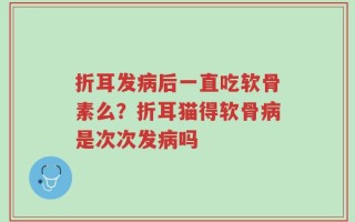 折耳发病后一直吃软骨素么？折耳猫得软骨病是次次发病吗