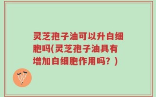 灵芝孢子油可以升白细胞吗(灵芝孢子油具有增加白细胞作用吗？)