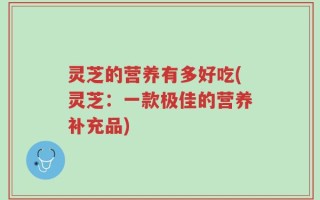 灵芝的营养有多好吃(灵芝：一款极佳的营养补充品)