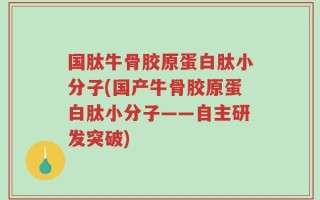 国肽牛骨胶原蛋白肽小分子(国产牛骨胶原蛋白肽小分子——自主研发突破)