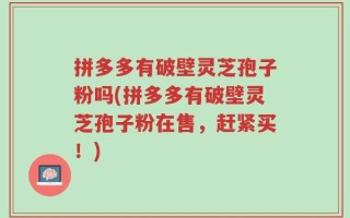 拼多多有破壁灵芝孢子粉吗(拼多多有破壁灵芝孢子粉在售，赶紧买！)