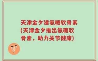 天津金夕建氨糖软骨素(天津金夕推出氨糖软骨素，助力关节健康)