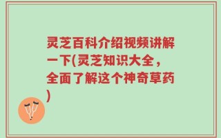 灵芝百科介绍视频讲解一下(灵芝知识大全，全面了解这个神奇草药)