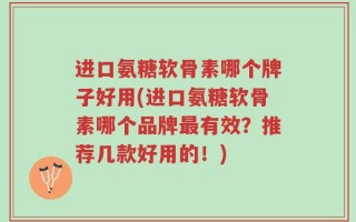 进口氨糖软骨素哪个牌子好用(进口氨糖软骨素哪个品牌最有效？推荐几款好用的！)