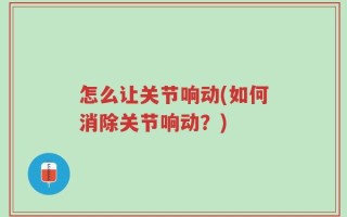 怎么让关节响动(如何消除关节响动？)