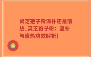 灵芝孢子粉温补还是清热_灵芝孢子粉：温补与清热功效解析)