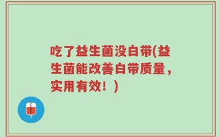 吃了益生菌没白带(益生菌能改善白带质量，实用有效！)