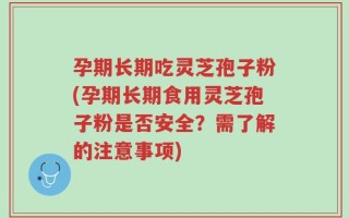 孕期长期吃灵芝孢子粉(孕期长期食用灵芝孢子粉是否安全？需了解的注意事项)