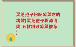 灵芝孢子粉配凉菜吃的功效(灵芝孢子粉添清爽 五款别致凉菜推荐)