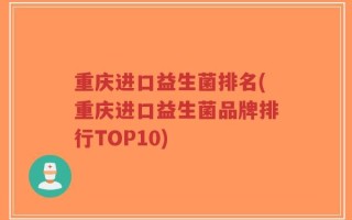 重庆进口益生菌排名(重庆进口益生菌品牌排行TOP10)