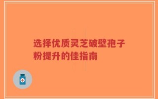 选择优质灵芝破壁孢子粉提升的佳指南