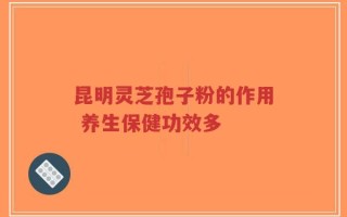昆明灵芝孢子粉的作用 养生保健功效多