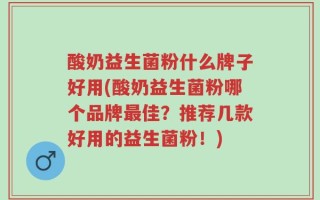 酸奶益生菌粉什么牌子好用(酸奶益生菌粉哪个品牌最佳？推荐几款好用的益生菌粉！)