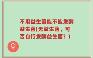 不用益生菌能不能发酵益生菌(无益生菌，可否自行发酵益生菌？)