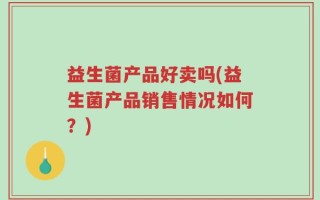 益生菌产品好卖吗(益生菌产品销售情况如何？)